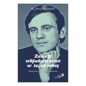 Zawsze wkładam serce w to, co robię Rozważania o bł. ks. Jerzym Popiełuszce